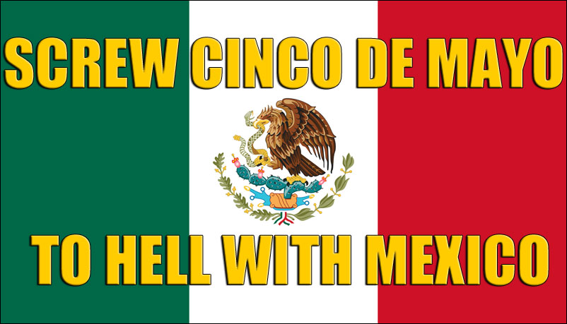 screw cinco de mayo - to hell with mexico