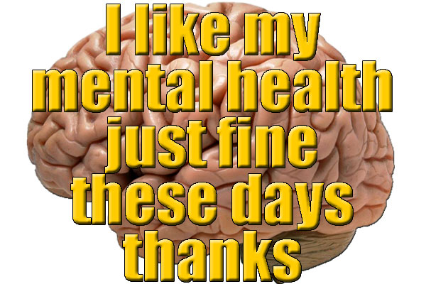 I like my mental health just fine these days thanks