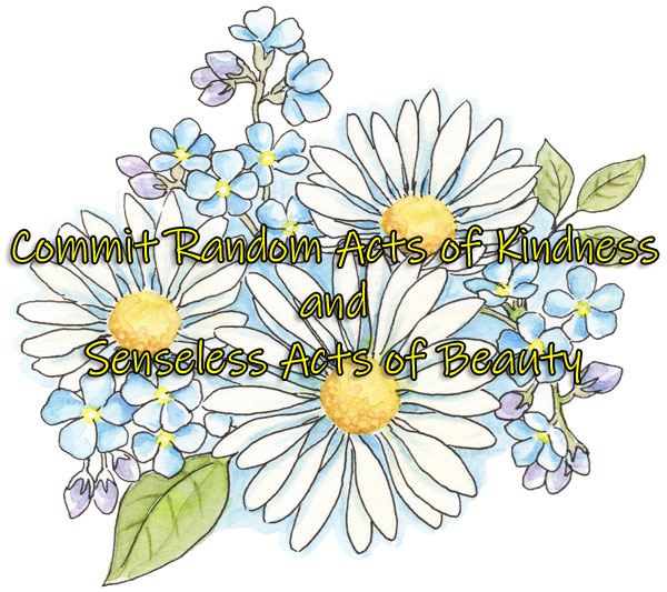 commit random acts of kindness and senseless acts of beauty